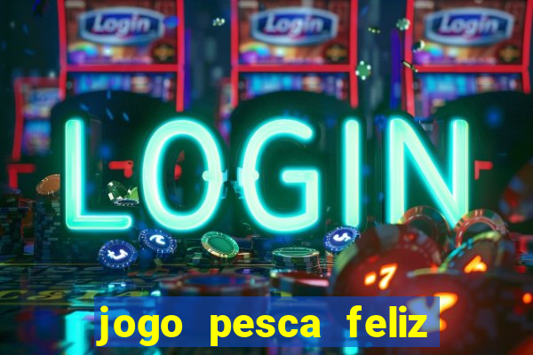 jogo pesca feliz que ganha dinheiro